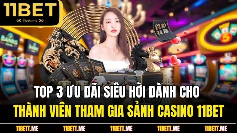 Top 3 ưu đãi siêu hời dành cho thành viên tham gia sảnh Casino 11Bet